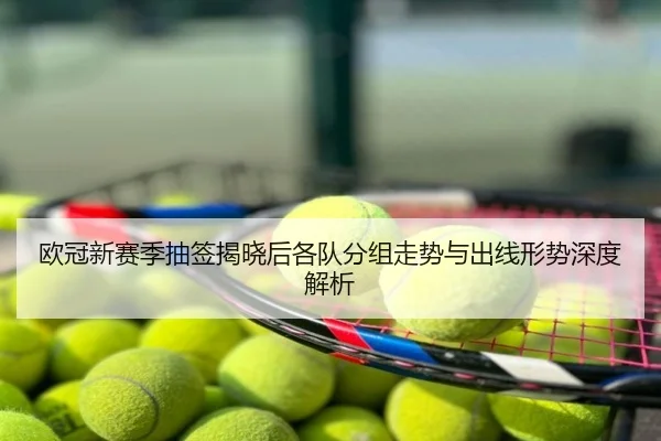 欧冠新赛季抽签揭晓后各队分组走势与出线形势深度解析