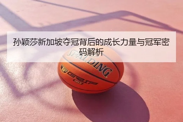 孙颖莎新加坡夺冠背后的成长力量与冠军密码解析