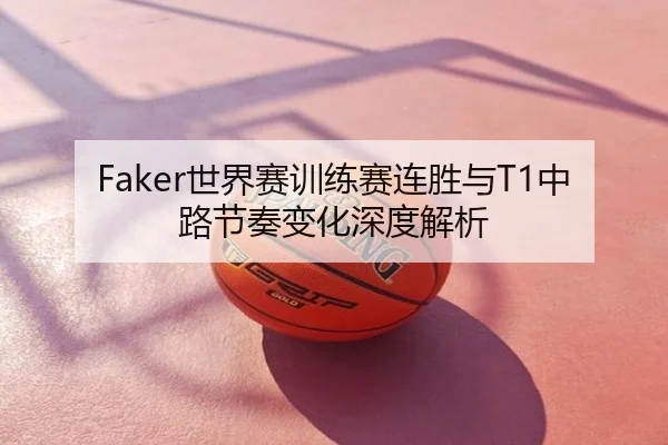 Faker世界赛训练赛连胜与T1中路节奏变化深度解析