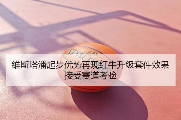 维斯塔潘起步优势再现红牛升级套件效果接受赛道考验