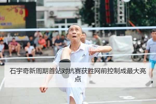 石宇奇新周期首站对抗赛获胜网前控制成最大亮点
