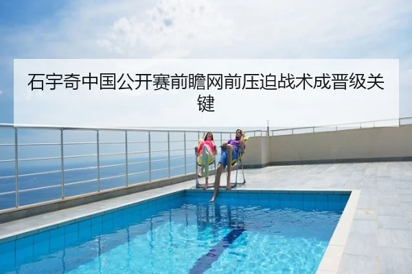 石宇奇中国公开赛前瞻网前压迫战术成晋级关键