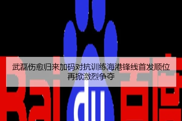武磊伤愈归来加码对抗训练海港锋线首发顺位再掀激烈争夺