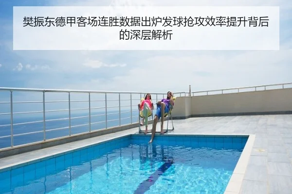 樊振东德甲客场连胜数据出炉发球抢攻效率提升背后的深层解析