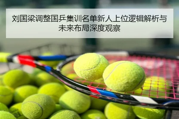 刘国梁调整国乒集训名单新人上位逻辑解析与未来布局深度观察